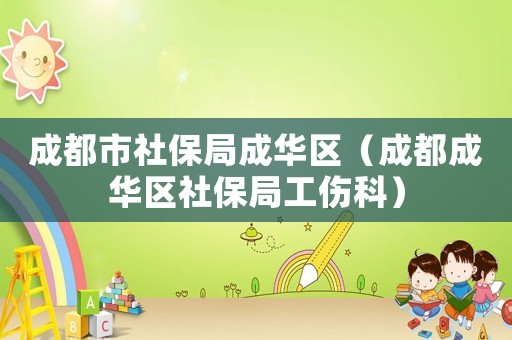 成都市社保局成華區(qū)（成都成華區(qū)社保局工傷科）