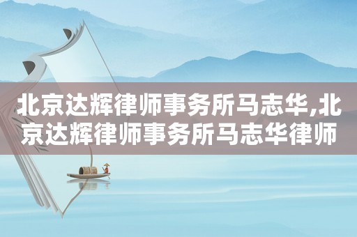 北京達(dá)輝律師事務(wù)所馬志華,北京達(dá)輝律師事務(wù)所馬志華律師簡(jiǎn)介