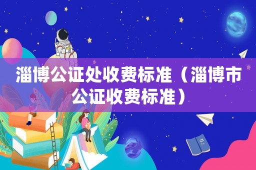 淄博公證處收費標(biāo)準(zhǔn)（淄博市公證收費標(biāo)準(zhǔn)）
