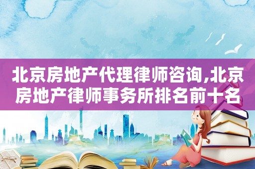 北京房地產(chǎn)代理律師咨詢,北京房地產(chǎn)律師事務(wù)所排名前十名