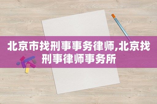 北京市找刑事事務(wù)律師,北京找刑事律師事務(wù)所