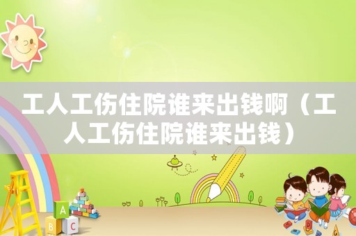 工人工傷住院誰來出錢啊（工人工傷住院誰來出錢）