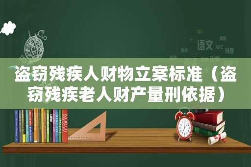 盜竊殘疾人財物立案標(biāo)準(zhǔn)（盜竊殘疾老人財產(chǎn)量刑依據(jù)）