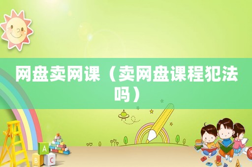 網(wǎng)盤(pán)賣(mài)網(wǎng)課（賣(mài)網(wǎng)盤(pán)課程犯法嗎）