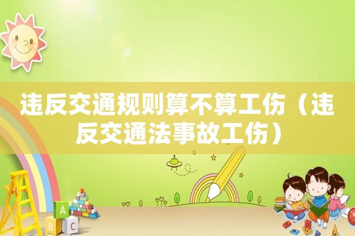 違反交通規(guī)則算不算工傷（違反交通法事故工傷）