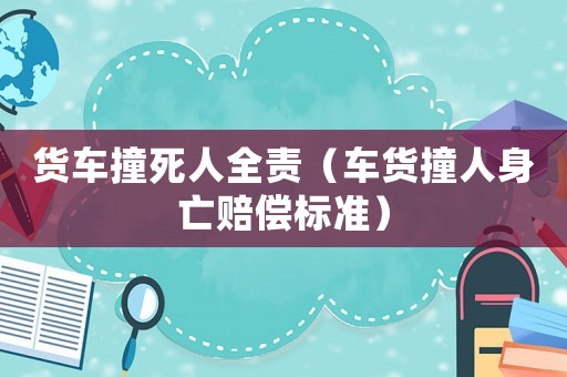貨車(chē)撞死人全責(zé)（車(chē)貨撞人身亡賠償標(biāo)準(zhǔn)）