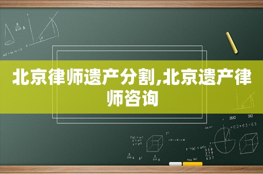 北京律師遺產(chǎn)分割,北京遺產(chǎn)律師咨詢