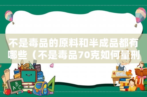 不是毒品的原料和半成品都有哪些（不是毒品70克如何量刑）