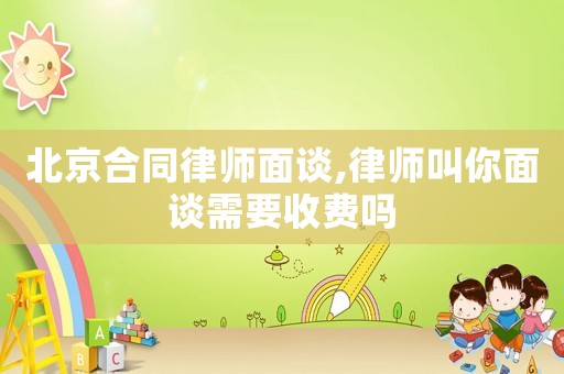 北京合同律師面談,律師叫你面談需要收費(fèi)嗎