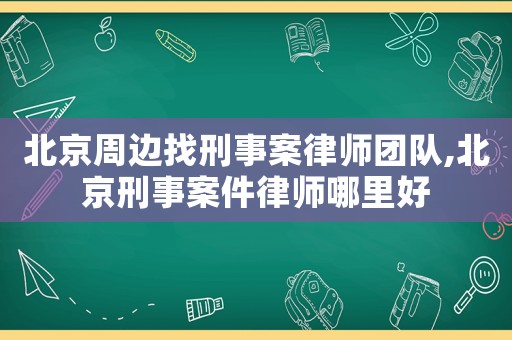 北京周邊找刑事案律師團(tuán)隊(duì),北京刑事案件律師哪里好