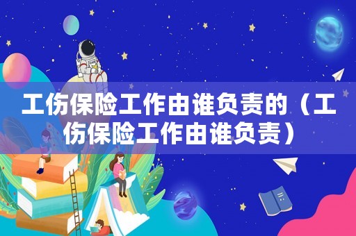 工傷保險(xiǎn)工作由誰負(fù)責(zé)的（工傷保險(xiǎn)工作由誰負(fù)責(zé)）