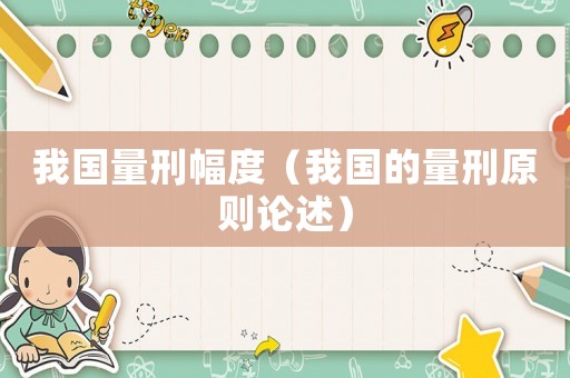 我國(guó)量刑幅度（我國(guó)的量刑原則論述）