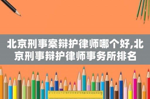 北京刑事案辯護(hù)律師哪個(gè)好,北京刑事辯護(hù)律師事務(wù)所排名