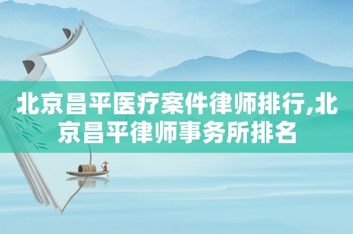 北京昌平醫(yī)療案件律師排行,北京昌平律師事務所排名
