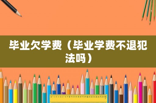 畢業(yè)欠學(xué)費(fèi)（畢業(yè)學(xué)費(fèi)不退犯法嗎）
