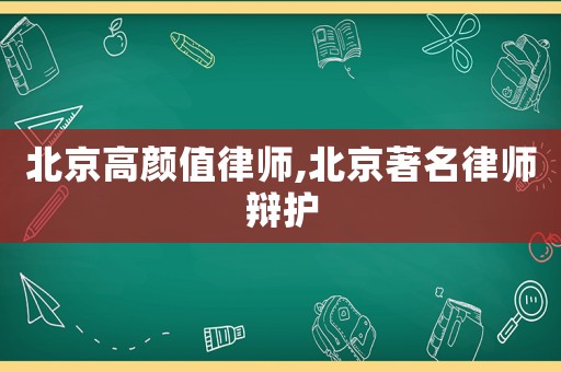 北京高顏值律師,北京著名律師辯護