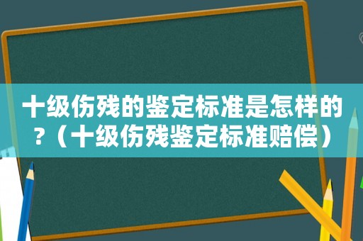 十級(jí)傷殘的鑒定標(biāo)準(zhǔn)是怎樣的?（十級(jí)傷殘鑒定標(biāo)準(zhǔn)賠償）
