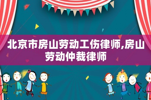北京市房山勞動(dòng)工傷律師,房山勞動(dòng)仲裁律師