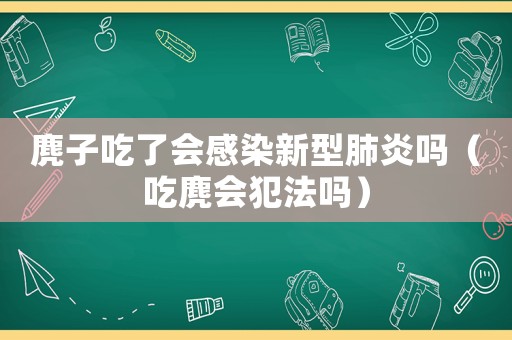 麂子吃了會(huì)感染新型肺炎嗎（吃麂會(huì)犯法嗎）