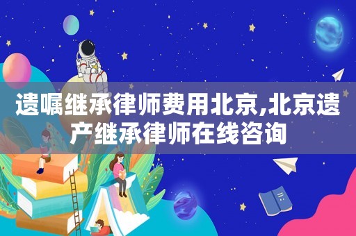 遺囑繼承律師費(fèi)用北京,北京遺產(chǎn)繼承律師在線咨詢
