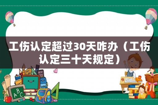 工傷認(rèn)定超過(guò)30天咋辦（工傷認(rèn)定三十天規(guī)定）