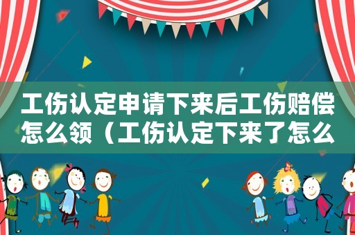 工傷認(rèn)定申請下來后工傷賠償怎么領(lǐng)（工傷認(rèn)定下來了怎么領(lǐng)補(bǔ)助）