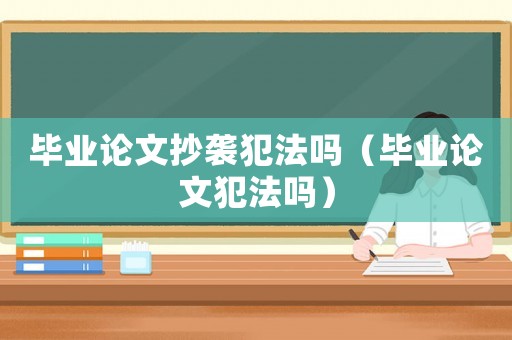 畢業(yè)論文抄襲犯法嗎（畢業(yè)論文犯法嗎）