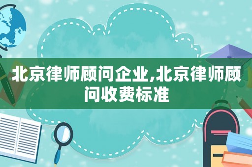 北京律師顧問(wèn)企業(yè),北京律師顧問(wèn)收費(fèi)標(biāo)準(zhǔn)