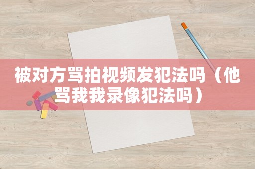 被對(duì)方罵拍視頻發(fā)犯法嗎（他罵我我錄像犯法嗎）