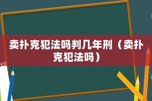 賣(mài)撲克犯法嗎判幾年刑（賣(mài)撲克犯法嗎）