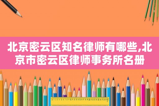 北京密云區(qū)知名律師有哪些,北京市密云區(qū)律師事務(wù)所名冊(cè)