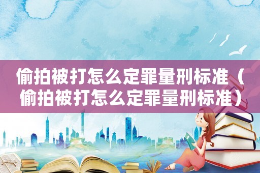 偷拍被打怎么定罪量刑標(biāo)準(zhǔn)（偷拍被打怎么定罪量刑標(biāo)準(zhǔn)）