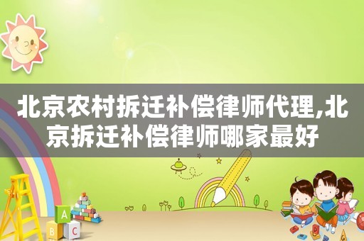 北京農(nóng)村拆遷補(bǔ)償律師代理,北京拆遷補(bǔ)償律師哪家最好