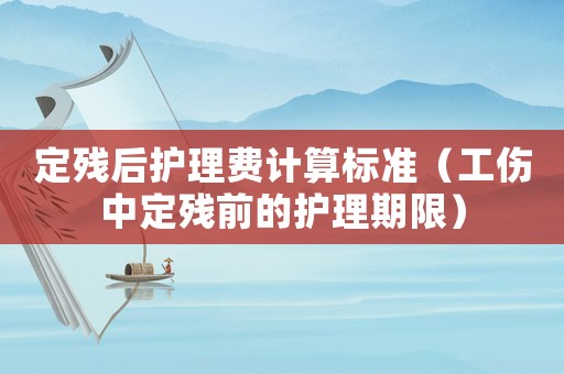定殘后護理費計算標準（工傷中定殘前的護理期限）