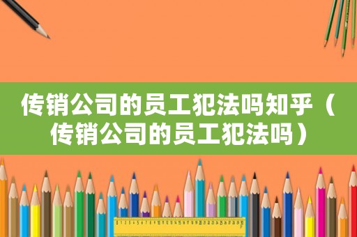 傳銷公司的員工犯法嗎知乎（傳銷公司的員工犯法嗎）