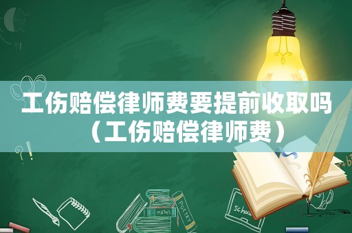 工傷賠償律師費要提前收取嗎（工傷賠償律師費）