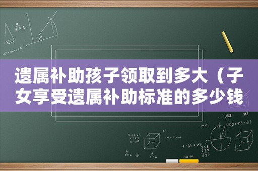 遺屬補(bǔ)助孩子領(lǐng)取到多大（子女享受遺屬補(bǔ)助標(biāo)準(zhǔn)的多少錢）