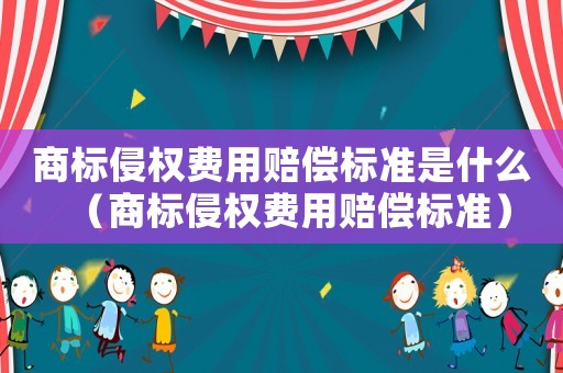 商標侵權(quán)費用賠償標準是什么（商標侵權(quán)費用賠償標準）
