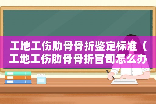 工地工傷肋骨骨折鑒定標(biāo)準(zhǔn)（工地工傷肋骨骨折官司怎么辦）