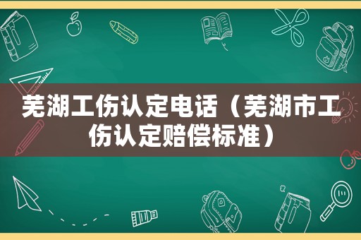 蕪湖工傷認(rèn)定電話（蕪湖市工傷認(rèn)定賠償標(biāo)準(zhǔn)）