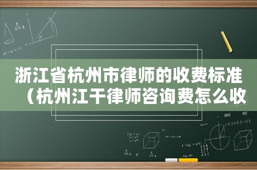 浙江省杭州市律師的收費(fèi)標(biāo)準(zhǔn)（杭州江干律師咨詢(xún)費(fèi)怎么收）
