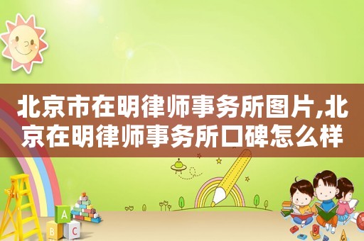 北京市在明律師事務(wù)所圖片,北京在明律師事務(wù)所口碑怎么樣