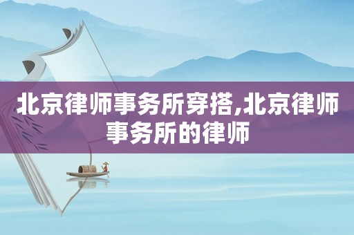 北京律師事務(wù)所穿搭,北京律師事務(wù)所的律師