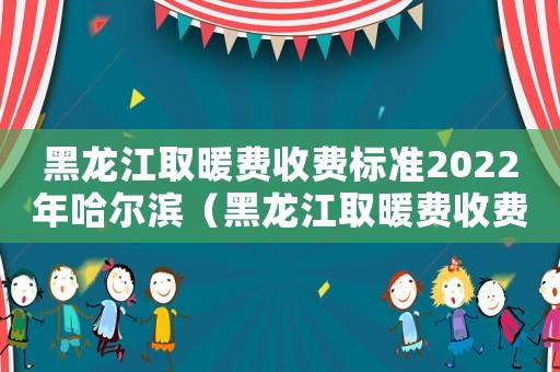黑龍江取暖費收費標(biāo)準(zhǔn)2022年哈爾濱（黑龍江取暖費收費標(biāo)準(zhǔn)）