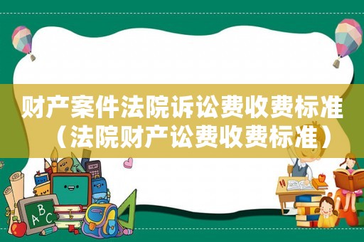 財(cái)產(chǎn)案件法院訴訟費(fèi)收費(fèi)標(biāo)準(zhǔn)（法院財(cái)產(chǎn)訟費(fèi)收費(fèi)標(biāo)準(zhǔn)）