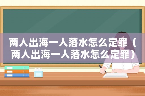 兩人出海一人落水怎么定罪（兩人出海一人落水怎么定罪）