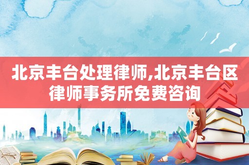 北京豐臺處理律師,北京豐臺區(qū)律師事務(wù)所免費咨詢