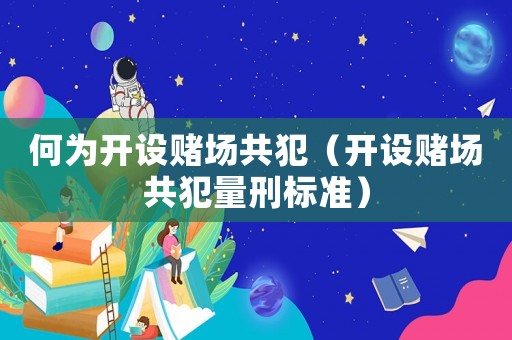 何為開設(shè)賭場(chǎng)共犯（開設(shè)賭場(chǎng)共犯量刑標(biāo)準(zhǔn)）