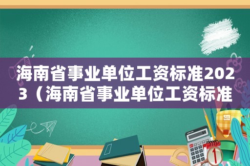 海南省事業(yè)單位工資標(biāo)準(zhǔn)2023（海南省事業(yè)單位工資標(biāo)準(zhǔn)）