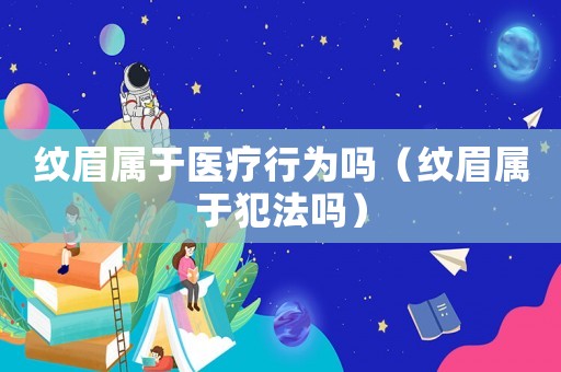 紋眉屬于醫(yī)療行為嗎（紋眉屬于犯法嗎）
